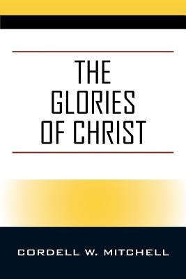 The Glories of Christ by Mitchell, Cordell W.