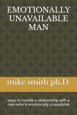 Emotionally Unavailable Man: ways to handle a relationship with a man who is emotionally unavailable by Smith, Mike