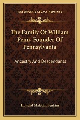 The Family of William Penn, Founder of Pennsylvania: Ancestry and Descendants by Jenkins, Howard Malcolm