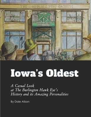 Iowa's Oldest: A Casual Look at The Burlington Hawk Eye's History and its Amazing Personalities by Alison, Dale