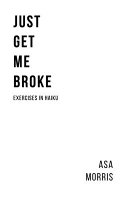Just Get Me Broke.: Exercises in Haiku by Morris, Asa