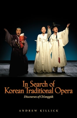 In Search of Korean Traditional Opera: Discourses of Changguk by Killick, Andrew