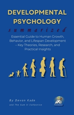 DEVELOPMENTAL PSYCHOLOGY Summarized: Essential Guide to Human Growth, Behavior, and Lifespan Development - Key Theories, Research, and Practical Insig by Kade, Devon