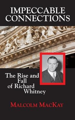 Impeccable Connections: The Rise and Fall of Richard Whitney by MacKay, Malcolm