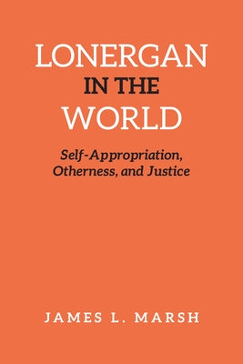 Lonergan in the World: Self-Appropriation, Otherness, and Justice by Marsh, James