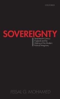Sovereignty: Seventeenth-Century England and the Making of the Modern Political Imaginary by Mohamed, Feisal G.