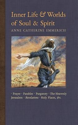 Inner Life and Worlds of Soul & Spirit: Prayers, Parables, Purgatory, Heavenly Jerusalem, Revelations, Holy Places, Gospels, &c. by Emmerich, Anne Catherine