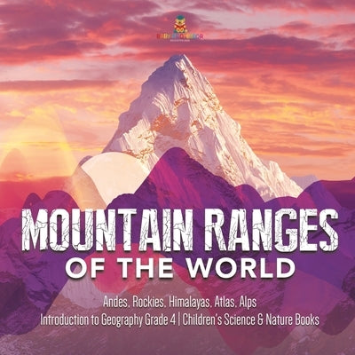Mountain Ranges of the World: Andes, Rockies, Himalayas, Atlas, Alps Introduction to Geography Grade 4 Children's Science & Nature Books by Baby Professor
