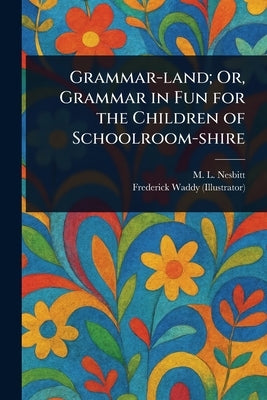 Grammar-land; Or, Grammar in Fun for the Children of Schoolroom-shire by Nesbitt, M. L.