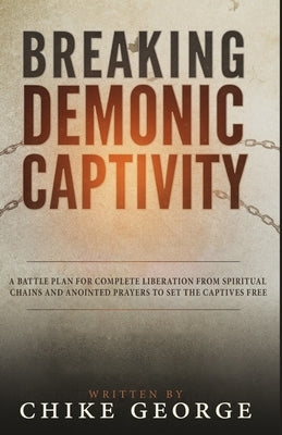 Breaking Demonic Captivity: A Battle Plan for Complete Liberation from Spiritual Chains and Anointed Prayers to Set the Captives Free by George, Chike