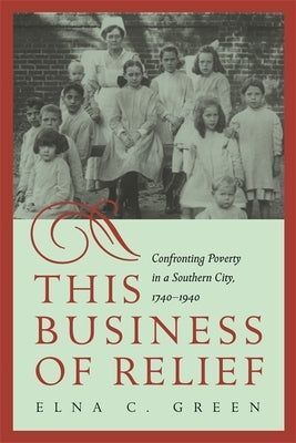 This Business of Relief: Confronting Poverty in a Southern City, 1740-1940 by Green, Elna C.