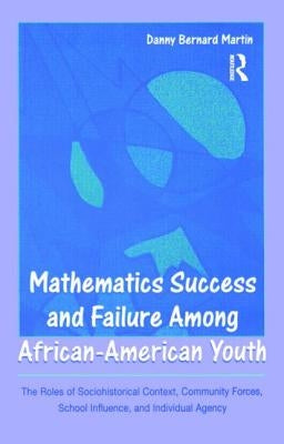 Mathematics Success and Failure Among African-American Youth: The Roles of Sociohistorical Context, Community Forces, School Influence, and Individual by Martin, Danny Bernard