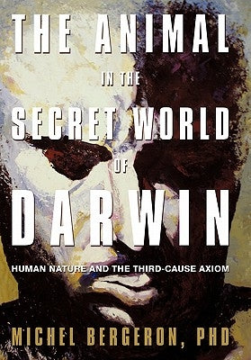 The Animal in the Secret World of Darwin: Human Nature and the Third-Cause Axiom by Bergeron, Michel