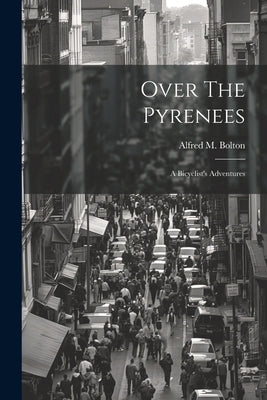 Over The Pyrenees: A Bicyclist's Adventures by Bolton, Alfred M.