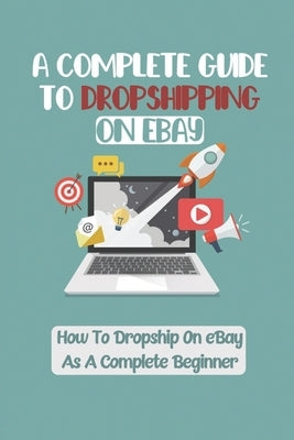 A Complete Guide To Dropshipping On eBay: How To Dropship On eBay As A Complete Beginner: How To Start With Only $5 Per Day Budget by Hulsey, Elmer