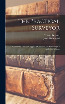 The Practical Surveyor: Containing The Most Approved Methods For Surveying Of Lands And Waters by (Surveyor )., John Hammond