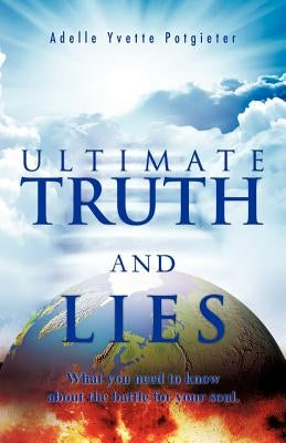 Ultimate Truth and Lies: What You Need to Know about the Battle for Your Soul by Potgieter, Adelle Yvette