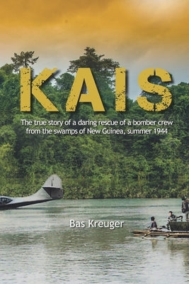 Kais: A true story of a daring rescue in the swamps of New Guinea, summer 1944 by Bakker, Anneloes