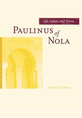 Paulinus of Nola: Life, Letters, and Poems Volume 27 by Trout, Dennis E.