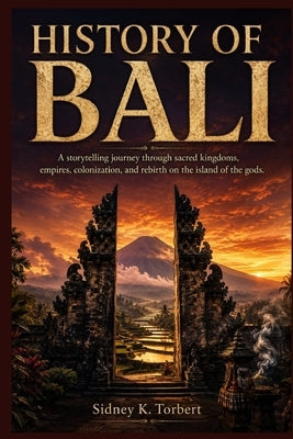 History of Bali: A storytelling journey through sacred kingdoms, empires, colonization, and rebirth on the island of the gods. by Torbert, Sidney K.
