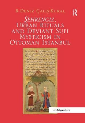 Sehrengiz, Urban Rituals and Deviant Sufi Mysticism in Ottoman Istanbul by Calis-Kural, B. Deniz