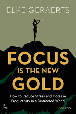 Focus Is the New Gold: How to Reduce Stress and Increase Productivity in a Distracted World by Geraerts, Elke