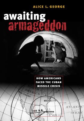 Awaiting Armageddon: How Americans Faced the Cuban Missile Crisis by George, Alice L.