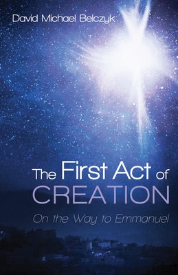 The First Act of Creation: On the Way to Emmanuel by Belczyk, David Michael