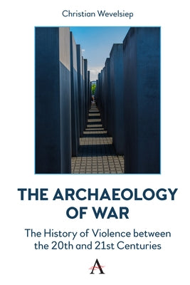 The Archaeology of War: The History of Violence Between the 20th and 21st Centuries by Wevelsiep, Christian