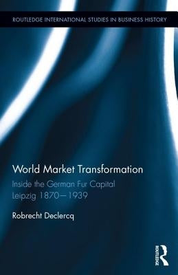 World Market Transformation: Inside the German Fur Capital Leipzig 1870 and 1939 by Declercq, Robrecht
