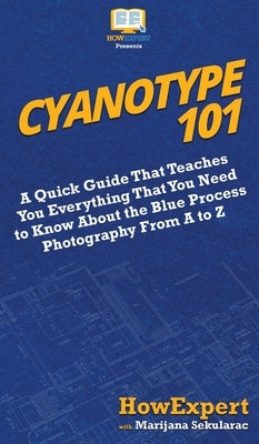 Cyanotype 101: A Quick Guide That Teaches You Everything That You Need to Know About the Blue Photography Process From A to Z by Howexpert