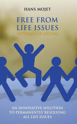 Free From Life Issues Within Six Hours: An Innovative Solution To Permanently Resolving All Life Issues by Mojet, Hans