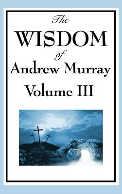 The Wisdom of Andrew Murray Vol. III: Absolute Surrender, the Master's Indwelling, and the Prayer Life by Murray, Andrew