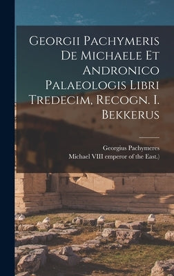 Georgii Pachymeris De Michaele Et Andronico Palaeologis Libri Tredecim, Recogn. I. Bekkerus by Pachymeres, Georgius