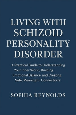 Living with Schizoid Personality Disorder: A Practical Guide to Understanding Your Inner World, Building Emotional Balance, and Creating Safe, Meaning by Reynolds, Sophia