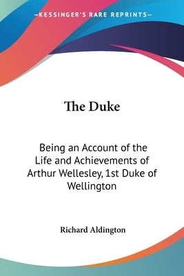 The Duke: Being an Account of the Life and Achievements of Arthur Wellesley, 1st Duke of Wellington by Aldington, Richard