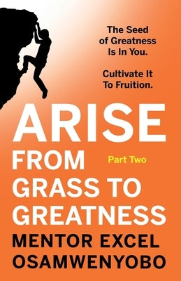 Arise from Grass to Greatness: The Seed of Greatness Is In You. Cultivate It To Fruition: Part Two by Osamwenyobo, Mentor Excel