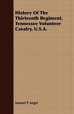 History Of The Thirteenth Regiment, Tennessee Volunteer Cavalry, U.S.A. by Angel, Samuel P.