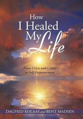 How I Healed My Life: From Crises and Cancer to Self-Empowerment by Kolaas, Dagfrid