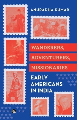 Wanderers, Adventurers, Missionaries Early Americans in India by Kumar, Anuradha