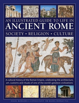 An Illustrated Guide to Life in Ancient Rome: Society, Religion, Culture: A Cultural History of the Roman Empire, Celebrating the Architecture, Art, C by Rodgers, Nigel