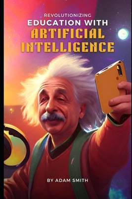 Revolutionizing Education with Artificial Intelligence by Smith, Adam