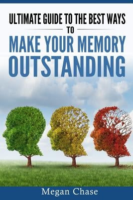 Ultimate guide to the best ways to make your memory outstanding: Unique memory techniques for the improvement of your mind by Chase, Megan