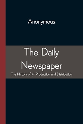 The Daily Newspaper The History of its Production and Distibution by Anonymous
