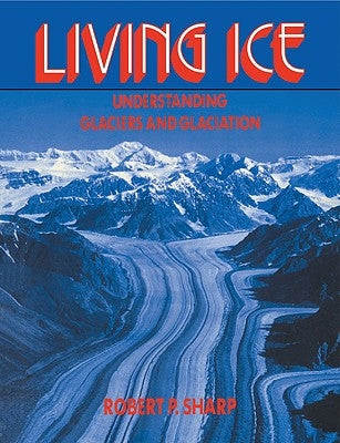Living Ice: Understanding Glaciers and Glaciation by Sharp, Robert P.