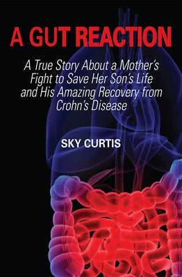 A Gut Reaction: A True Story about a Mother's Fight to Save Her Son's Life and His Amazing Recovery from Crohn's Disease by Curtis, Sky