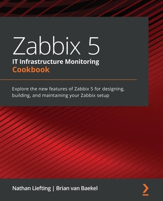 Zabbix 5 IT Infrastructure Monitoring Cookbook: Explore the new features of Zabbix 5 for designing, building, and maintaining your Zabbix setup by Liefting, Nathan