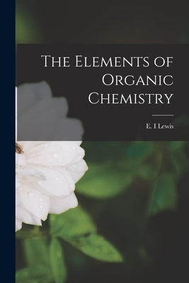 The Elements of Organic Chemistry by Lewis, E. I.
