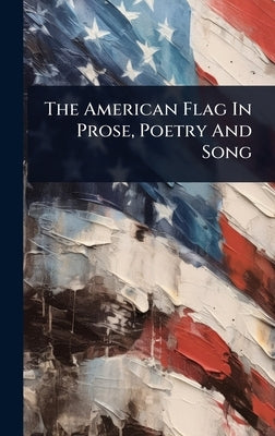 The American Flag In Prose, Poetry And Song by Anonymous