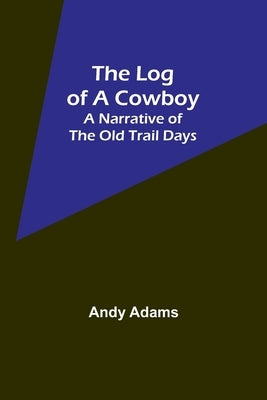 The Log of a Cowboy: A Narrative of the Old Trail Days by Adams, Andy